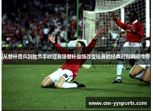 从替补奇兵到胜负手欧冠赛场替补登场改变比赛的经典时刻瞬间传奇