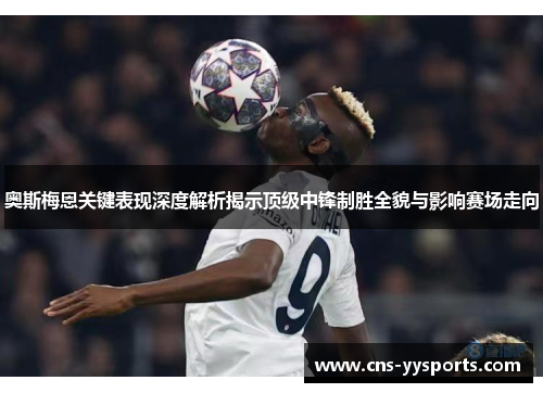 奥斯梅恩关键表现深度解析揭示顶级中锋制胜全貌与影响赛场走向