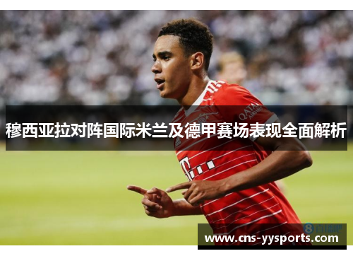 穆西亚拉对阵国际米兰及德甲赛场表现全面解析 穆西亚拉对阵国际米兰及德甲赛场表现全面解析