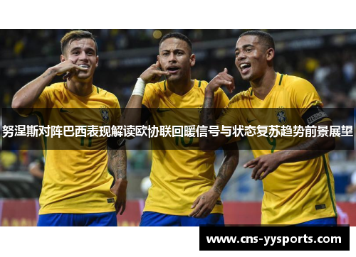 努涅斯对阵巴西表现解读欧协联回暖信号与状态复苏趋势前景展望 努涅斯对阵巴西表现解读欧协联回暖信号与状态复苏趋势前景展望