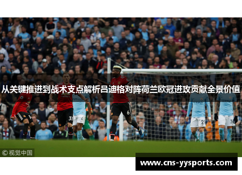 从关键推进到战术支点解析吕迪格对阵荷兰欧冠进攻贡献全景价值