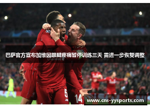 巴萨官方宣布加维因跟腱疼痛暂停训练三天 需进一步恢复调整 巴萨官方宣布加维因跟腱疼痛暂停训练三天 需进一步恢复调整