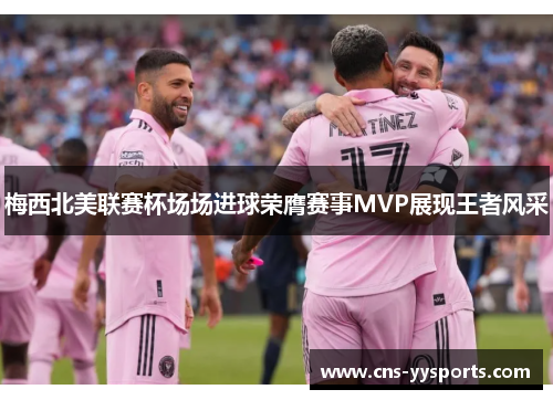 梅西北美联赛杯场场进球荣膺赛事MVP展现王者风采
