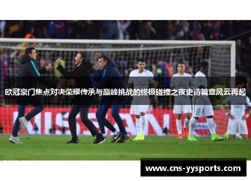 欧冠豪门焦点对决荣耀传承与巅峰挑战的终极碰撞之夜史诗篇章风云再起 欧冠豪门焦点对决荣耀传承与巅峰挑战的终极碰撞之夜史诗篇章风云再起