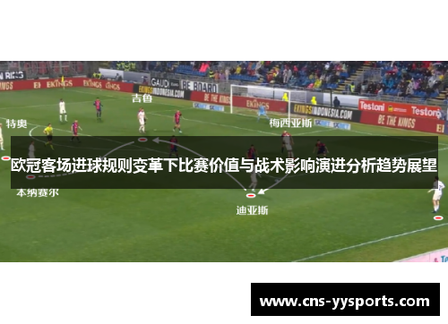 欧冠客场进球规则变革下比赛价值与战术影响演进分析趋势展望 欧冠客场进球规则变革下比赛价值与战术影响演进分析趋势展望