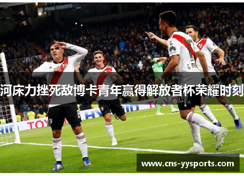 河床力挫死敌博卡青年赢得解放者杯荣耀时刻