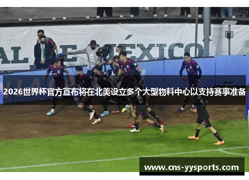 2026世界杯官方宣布将在北美设立多个大型物料中心以支持赛事准备