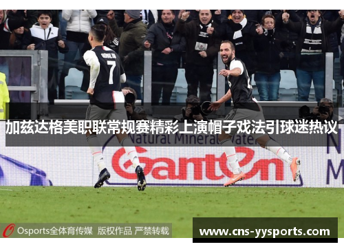 加兹达格美职联常规赛精彩上演帽子戏法引球迷热议