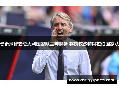 曼奇尼辞去意大利国家队主帅职务 将执教沙特阿拉伯国家队
