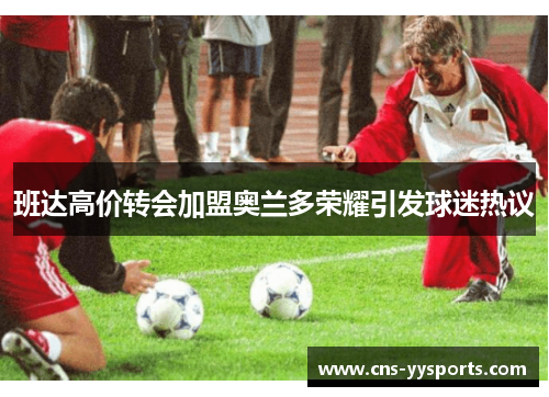 班达高价转会加盟奥兰多荣耀引发球迷热议