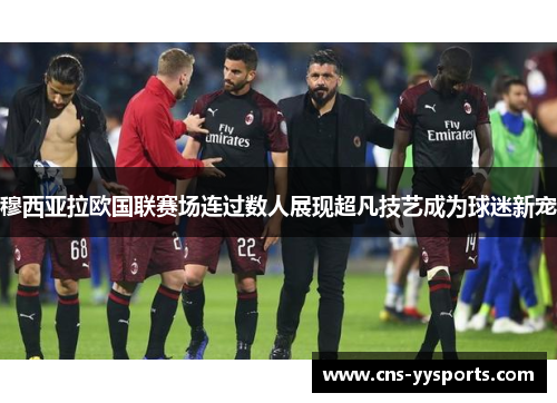 穆西亚拉欧国联赛场连过数人展现超凡技艺成为球迷新宠