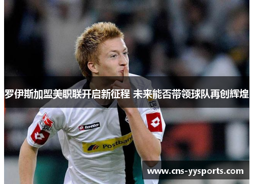 罗伊斯加盟美职联开启新征程 未来能否带领球队再创辉煌 罗伊斯加盟美职联开启新征程 未来能否带领球队再创辉煌