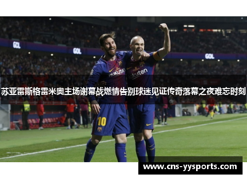 苏亚雷斯格雷米奥主场谢幕战燃情告别球迷见证传奇落幕之夜难忘时刻 苏亚雷斯格雷米奥主场谢幕战燃情告别球迷见证传奇落幕之夜难忘时刻